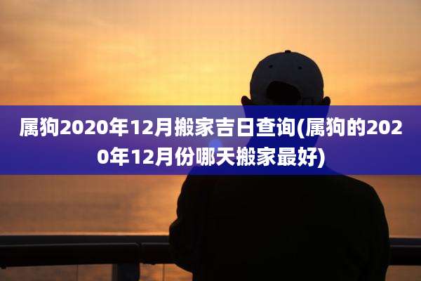 属狗2020年12月搬家吉日查询(属狗的2020年12月份哪天搬家最好)