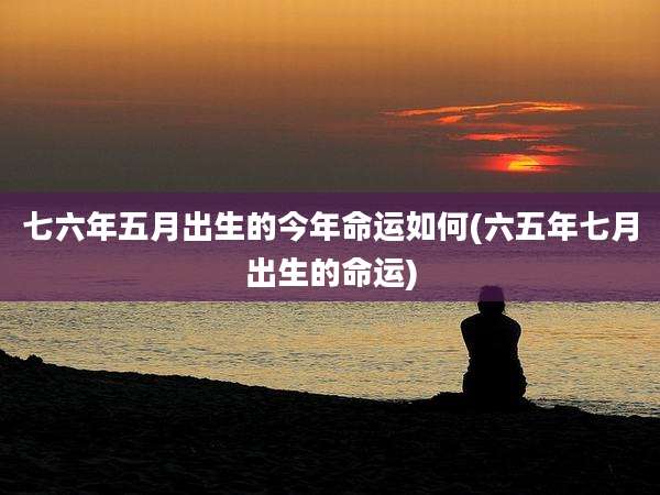 七六年五月出生的今年命运如何(六五年七月出生的命运)