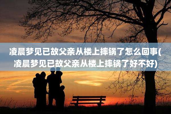凌晨梦见已故父亲从楼上摔锅了怎么回事(凌晨梦见已故父亲从楼上摔锅了好不好)