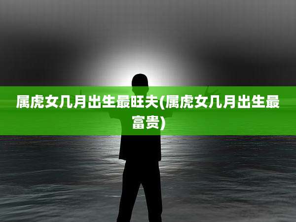 属虎女几月出生最旺夫(属虎女几月出生最富贵)