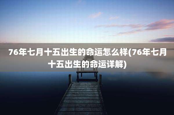 76年七月十五出生的命运怎么样(76年七月十五出生的命运详解)
