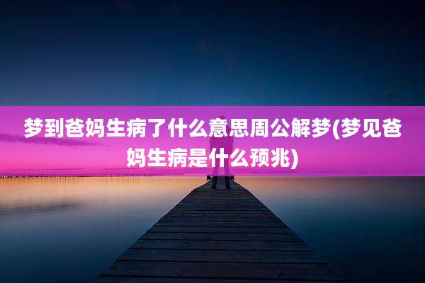 梦到爸妈生病了什么意思周公解梦(梦见爸妈生病是什么预兆)