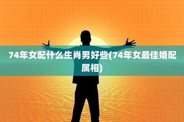 74年女配什么生肖男好些(74年女最佳婚配属相)