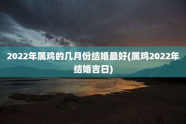 2022年属鸡的几月份结婚最好(属鸡2022年结婚吉日)
