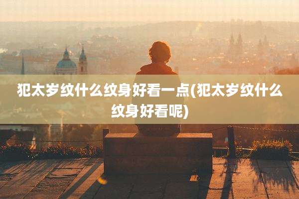 犯太岁纹什么纹身好看一点(犯太岁纹什么纹身好看呢)
