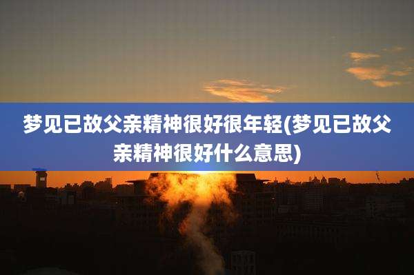 梦见已故父亲精神很好很年轻(梦见已故父亲精神很好什么意思)