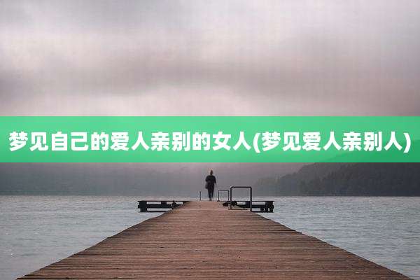 梦见自己的爱人亲别的女人(梦见爱人亲别人)