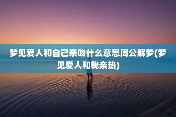 梦见爱人和自己亲吻什么意思周公解梦(梦见爱人和我亲热)