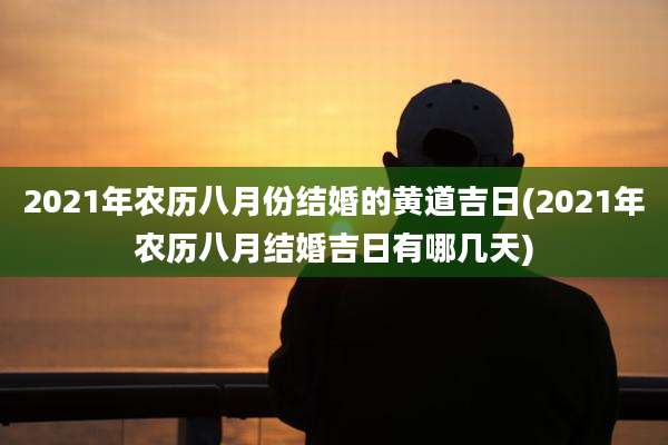 2021年农历八月份结婚的黄道吉日(2021年农历八月结婚吉日有哪几天)