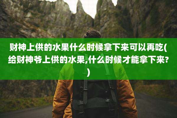 财神上供的水果什么时候拿下来可以再吃(给财神爷上供的水果,什么时候才能拿下来?)
