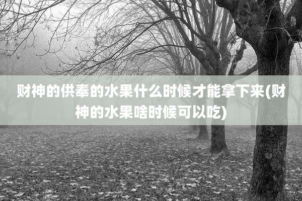 财神的供奉的水果什么时候才能拿下来(财神的水果啥时候可以吃)