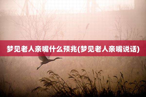 梦见老人亲嘴什么预兆(梦见老人亲嘴说话)