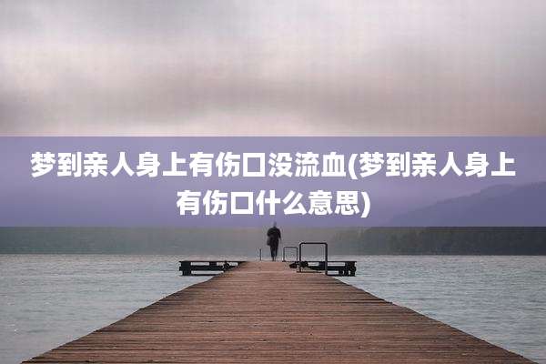 梦到亲人身上有伤囗没流血(梦到亲人身上有伤口什么意思)