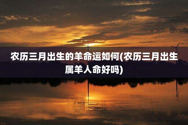 农历三月出生的羊命运如何(农历三月出生属羊人命好吗)
