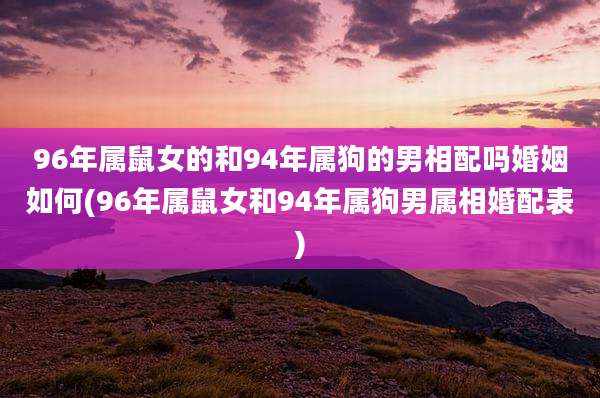 96年属鼠女的和94年属狗的男相配吗婚姻如何(96年属鼠女和94年属狗男属相婚配表)
