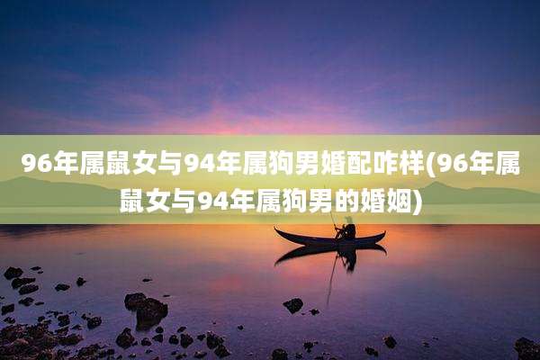 96年属鼠女与94年属狗男婚配咋样(96年属鼠女与94年属狗男的婚姻)
