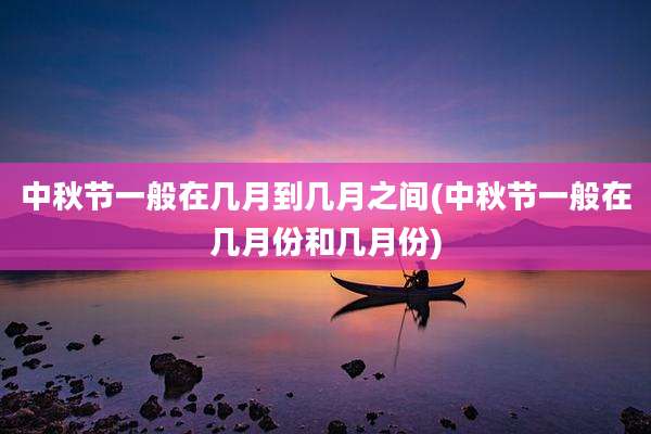中秋节一般在几月到几月之间(中秋节一般在几月份和几月份)