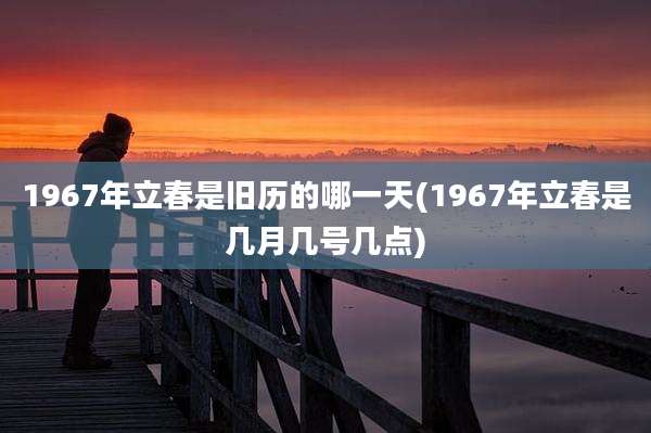 1967年立春是旧历的哪一天(1967年立春是几月几号几点)