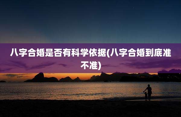 八字合婚是否有科学依据(八字合婚到底准不准)