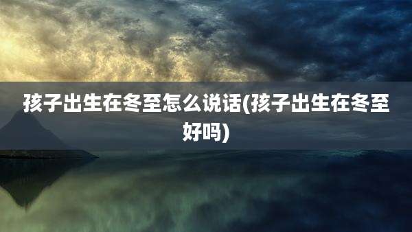 孩子出生在冬至怎么说话(孩子出生在冬至好吗)