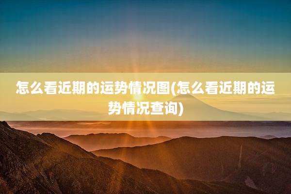 怎么看近期的运势情况图(怎么看近期的运势情况查询)