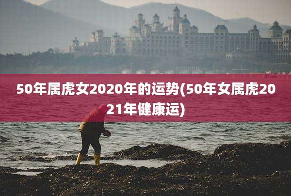50年属虎女2020年的运势(50年女属虎2021年健康运)