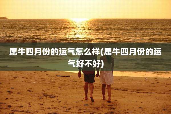 属牛四月份的运气怎么样(属牛四月份的运气好不好)