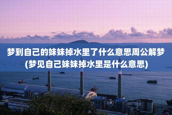 梦到自己的妹妹掉水里了什么意思周公解梦(梦见自己妹妹掉水里是什么意思)
