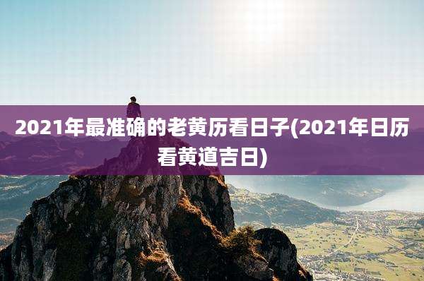2021年最准确的老黄历看日子(2021年日历看黄道吉日)