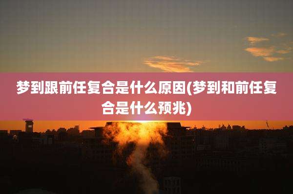 梦到跟前任复合是什么原因(梦到和前任复合是什么预兆)