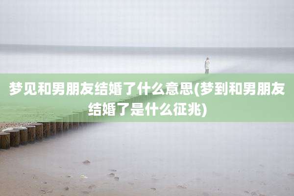 梦见和男朋友结婚了什么意思(梦到和男朋友结婚了是什么征兆)