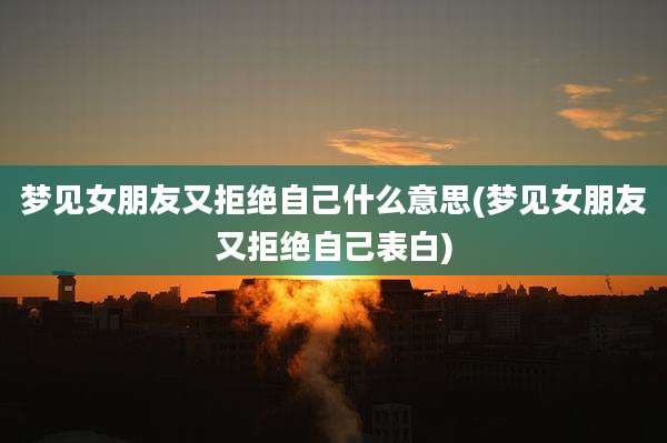 梦见女朋友又拒绝自己什么意思(梦见女朋友又拒绝自己表白)