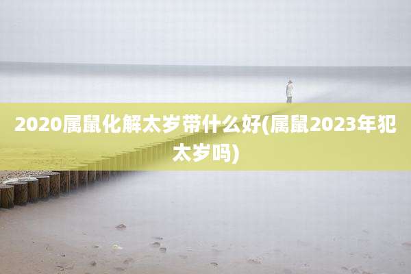 2020属鼠化解太岁带什么好(属鼠2023年犯太岁吗)
