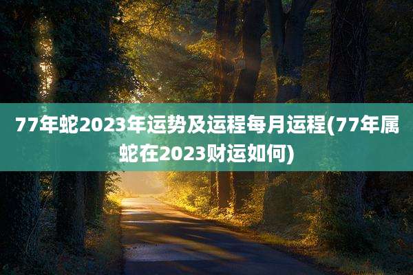 77年蛇2023年运势及运程每月运程(77年属蛇在2023财运如何)