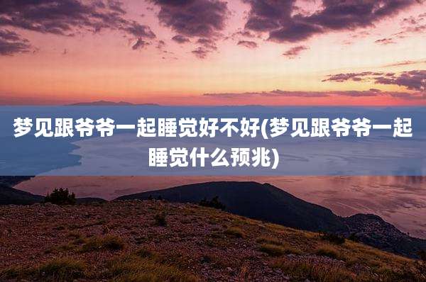 梦见跟爷爷一起睡觉好不好(梦见跟爷爷一起睡觉什么预兆)