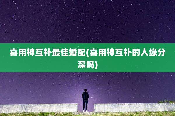 喜用神互补最佳婚配(喜用神互补的人缘分深吗)