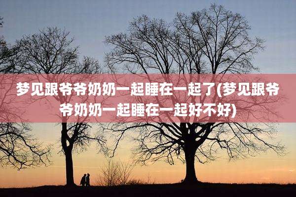 梦见跟爷爷奶奶一起睡在一起了(梦见跟爷爷奶奶一起睡在一起好不好)
