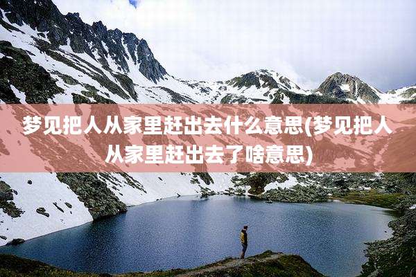 梦见把人从家里赶出去什么意思(梦见把人从家里赶出去了啥意思)