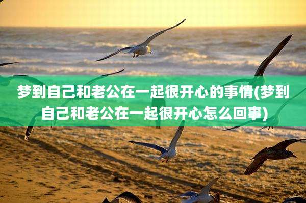 梦到自己和老公在一起很开心的事情(梦到自己和老公在一起很开心怎么回事)