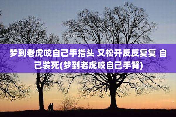 梦到老虎咬自己手指头 又松开反反复复 自己装死(梦到老虎咬自己手臂)