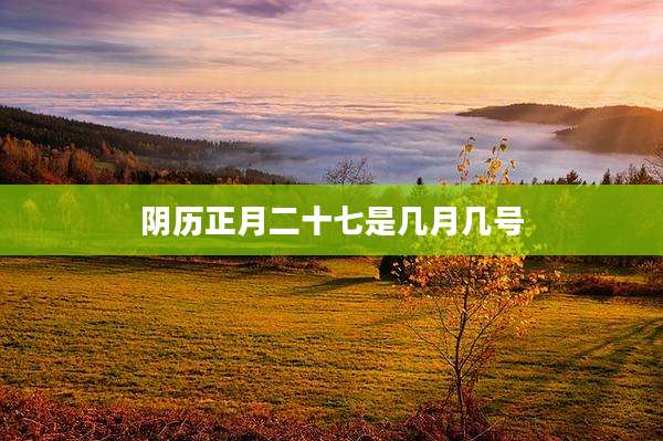 阴历正月二十七是几月几号