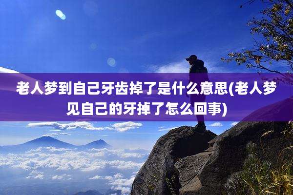 老人梦到自己牙齿掉了是什么意思(老人梦见自己的牙掉了怎么回事)