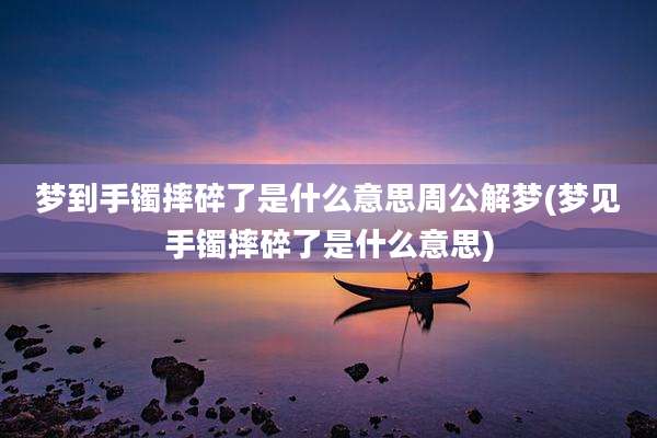 梦到手镯摔碎了是什么意思周公解梦(梦见手镯摔碎了是什么意思)