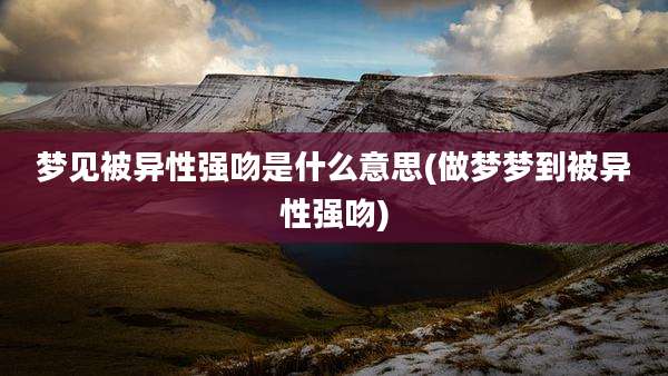 梦见被异性强吻是什么意思(做梦梦到被异性强吻)