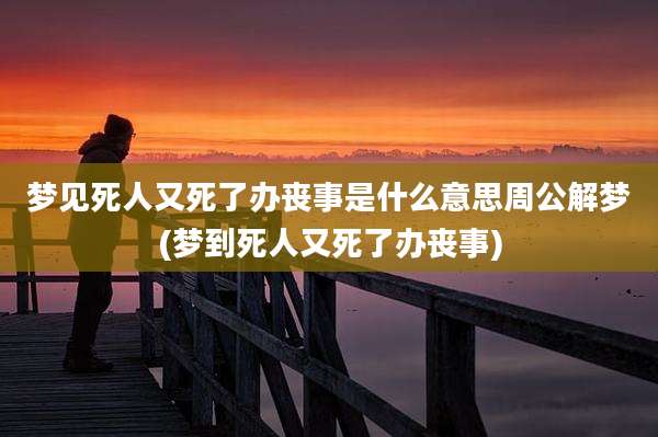 梦见死人又死了办丧事是什么意思周公解梦(梦到死人又死了办丧事)