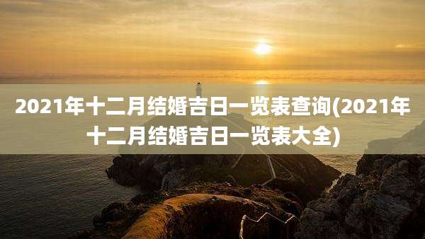 2021年十二月结婚吉日一览表查询(2021年十二月结婚吉日一览表大全)