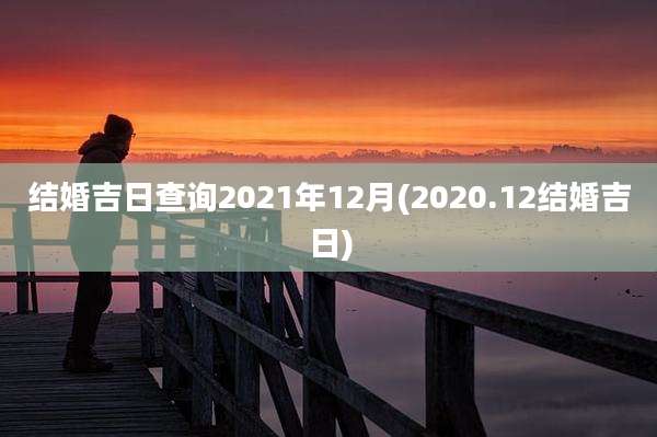结婚吉日查询2021年12月(2020.12结婚吉日)