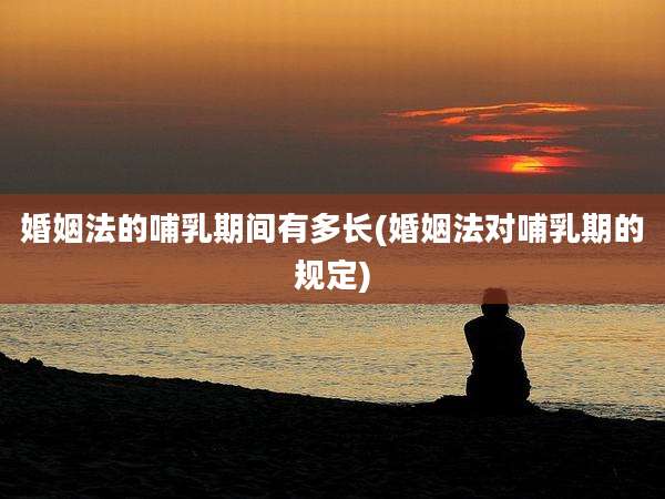 婚姻法的哺乳期间有多长(婚姻法对哺乳期的规定)