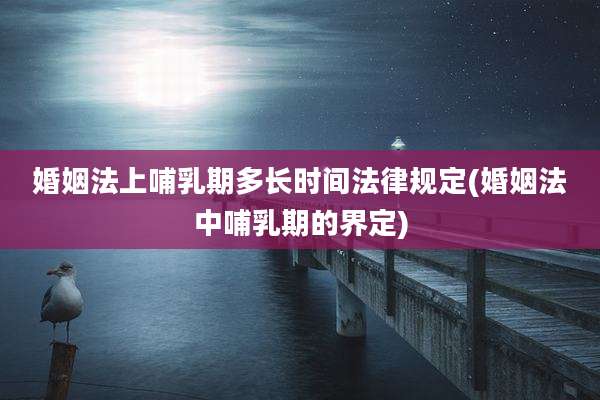 婚姻法上哺乳期多长时间法律规定(婚姻法中哺乳期的界定)
