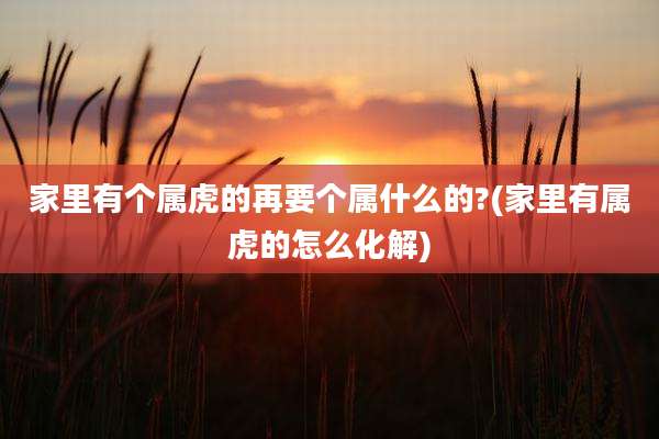 家里有个属虎的再要个属什么的?(家里有属虎的怎么化解)